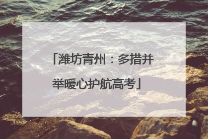 潍坊青州：多措并举暖心护航高考