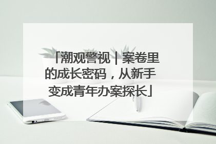 潮观警视｜案卷里的成长密码，从新手变成青年办案探长