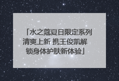 水之蔻夏日限定系列清爽上新 携王俊凯解锁身体护肤新体验