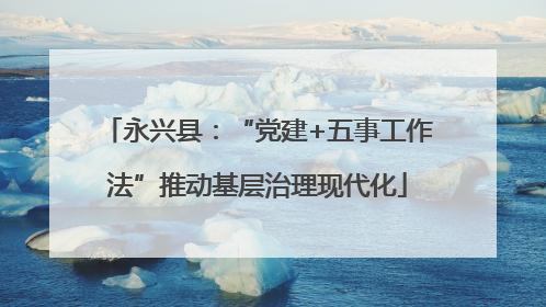 永兴县：“党建+五事工作法”推动基层治理现代化
