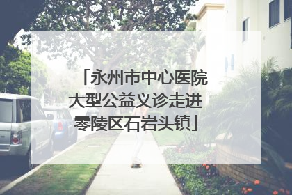 永州市中心医院大型公益义诊走进零陵区石岩头镇