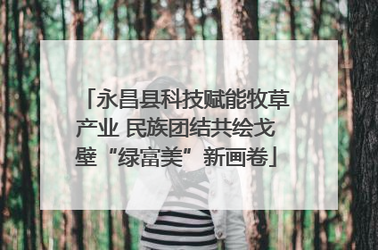 永昌县科技赋能牧草产业 民族团结共绘戈壁“绿富美”新画卷