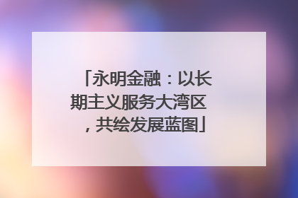 永明金融：以长期主义服务大湾区，共绘发展蓝图