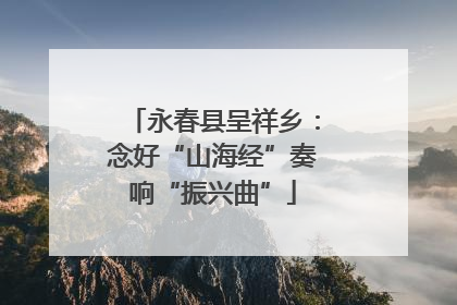 永春县呈祥乡：念好“山海经”奏响“振兴曲”