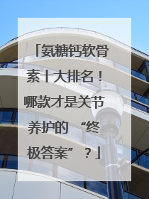 氨糖钙软骨素十大排名！哪款才是关节养护的 “终极答案”？