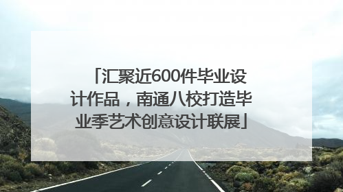 汇聚近600件毕业设计作品，南通八校打造毕业季艺术创意设计联展