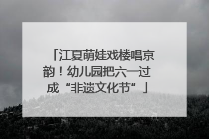 江夏萌娃戏楼唱京韵！幼儿园把六一过成“非遗文化节”