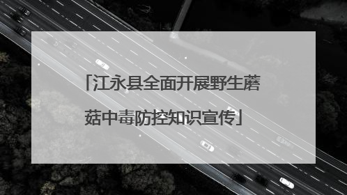 江永县全面开展野生蘑菇中毒防控知识宣传