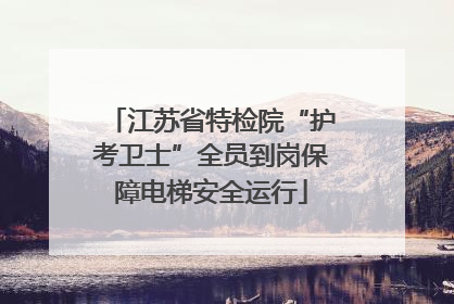 江苏省特检院“护考卫士”全员到岗保障电梯安全运行