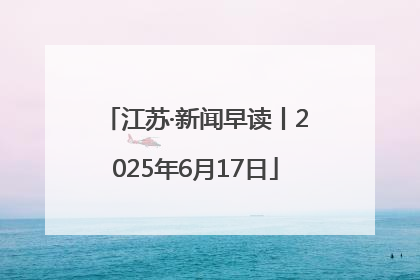 江苏·新闻早读丨2025年6月17日