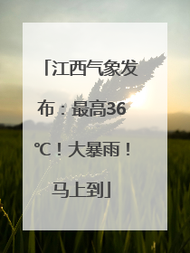 江西气象发布：最高36℃！大暴雨！马上到