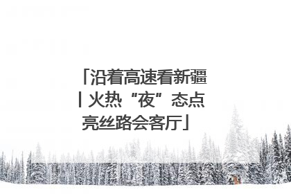 沿着高速看新疆丨火热“夜”态点亮丝路会客厅