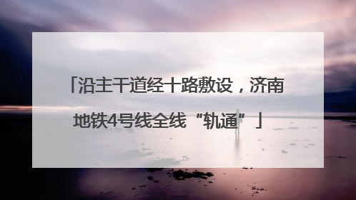 沿主干道经十路敷设，济南地铁4号线全线“轨通”