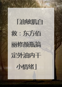 油敏肌自救：东方佰丽修颜瓶搞定外油内干小情绪