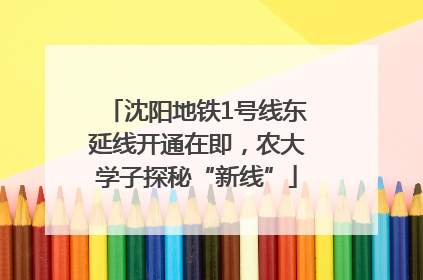 沈阳地铁1号线东延线开通在即，农大学子探秘“新线”