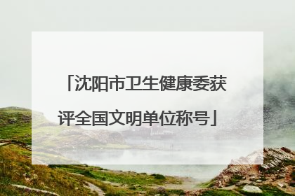 沈阳市卫生健康委获评全国文明单位称号