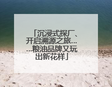 沉浸式探厂、开启溯源之旅……粮油品牌又玩出新花样