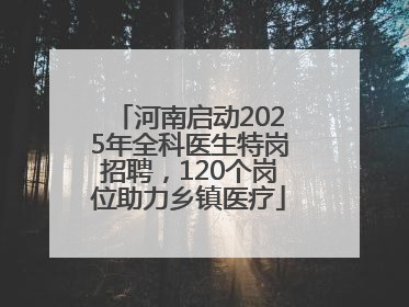 河南启动2025年全科医生特岗招聘，120个岗位助力乡镇医疗