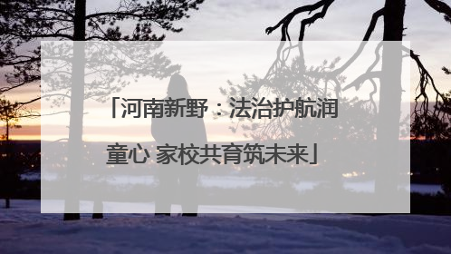 河南新野：法治护航润童心 家校共育筑未来