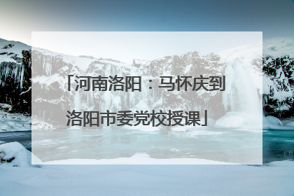 河南洛阳：马怀庆到洛阳市委党校授课