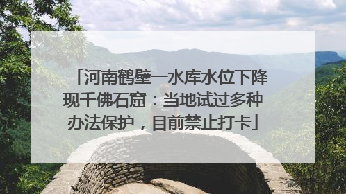 河南鹤壁一水库水位下降现千佛石窟：当地试过多种办法保护，目前禁止打卡