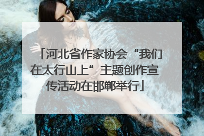 河北省作家协会“我们在太行山上”主题创作宣传活动在邯郸举行