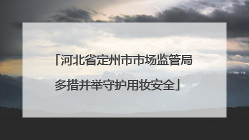 河北省定州市市场监管局多措并举守护用妆安全