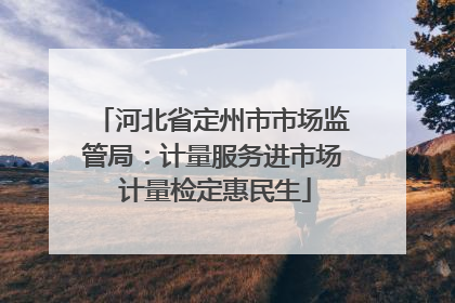 河北省定州市市场监管局：计量服务进市场 计量检定惠民生
