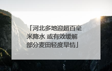 河北多地迎超百毫米降水 或有效缓解部分麦田轻度旱情