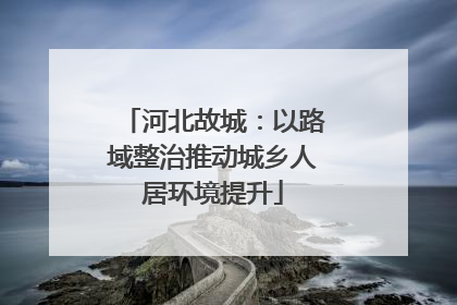 河北故城：以路域整治推动城乡人居环境提升