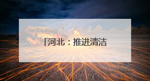 河北：推进清洁能源项目建设 助力绿色低碳发展