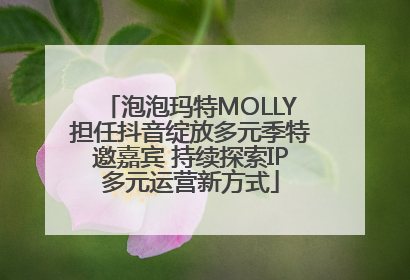 泡泡玛特MOLLY担任抖音绽放多元季特邀嘉宾 持续探索IP多元运营新方式