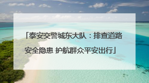 泰安交警城东大队：排查道路安全隐患 护航群众平安出行