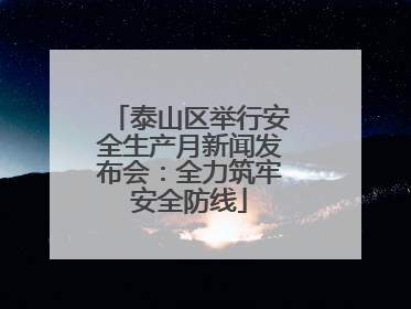 泰山区举行安全生产月新闻发布会：全力筑牢安全防线