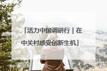 活力中国调研行｜在中关村感受创新生机