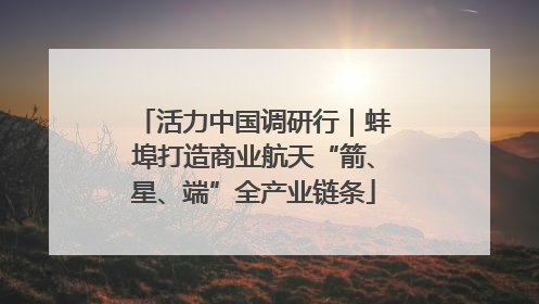 活力中国调研行｜蚌埠打造商业航天“箭、星、端”全产业链条
