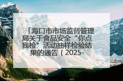 海口市市场监督管理局关于食品安全“你点我检”活动抽样检验结果的通告（2025-001期）