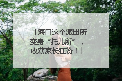 海口这个派出所变身“托儿所”，收获家长狂赞！