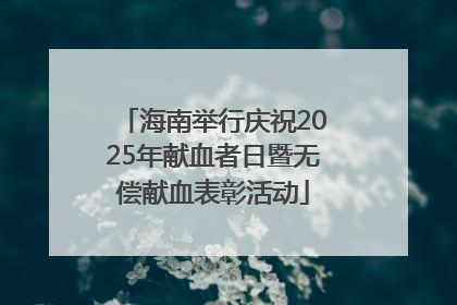 海南举行庆祝2025年献血者日暨无偿献血表彰活动