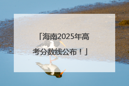 海南2025年高考分数线公布！