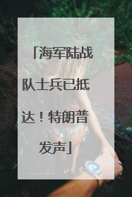 海军陆战队士兵已抵达！特朗普发声