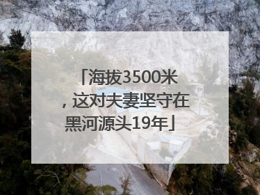 海拔3500米，这对夫妻坚守在黑河源头19年