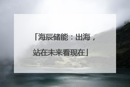 海辰储能：出海，站在未来看现在