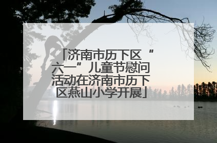 济南市历下区“六一”儿童节慰问活动在济南市历下区燕山小学开展