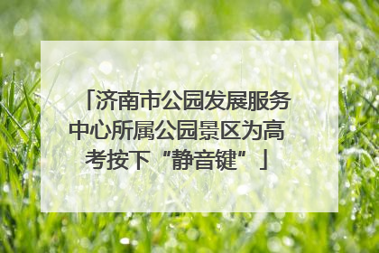 济南市公园发展服务中心所属公园景区为高考按下“静音键”