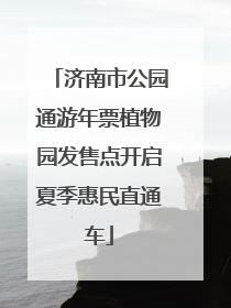 济南市公园通游年票植物园发售点开启夏季惠民直通车