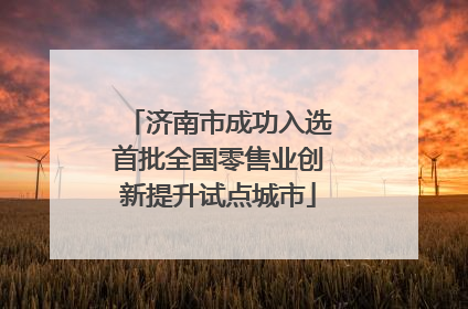 济南市成功入选首批全国零售业创新提升试点城市
