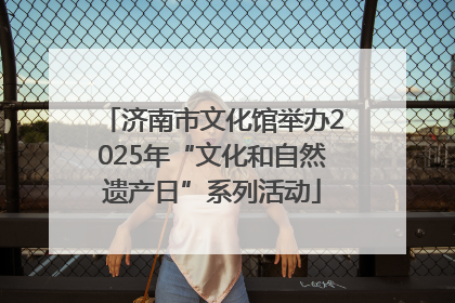 济南市文化馆举办2025年“文化和自然遗产日”系列活动