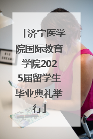 济宁医学院国际教育学院2025届留学生毕业典礼举行