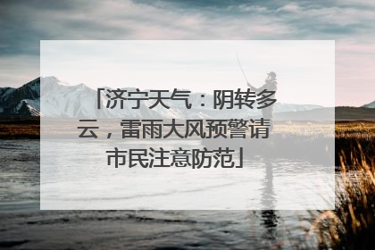 济宁天气：阴转多云，雷雨大风预警请市民注意防范
